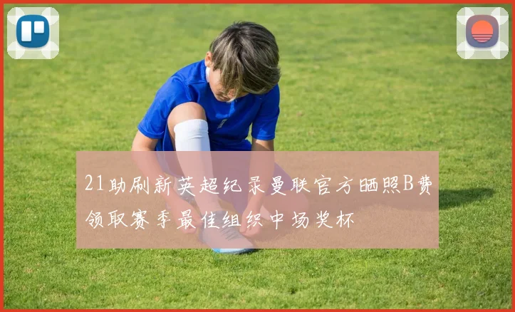 21助刷新英超纪录曼联官方晒照B费领取赛季最佳组织中场奖杯