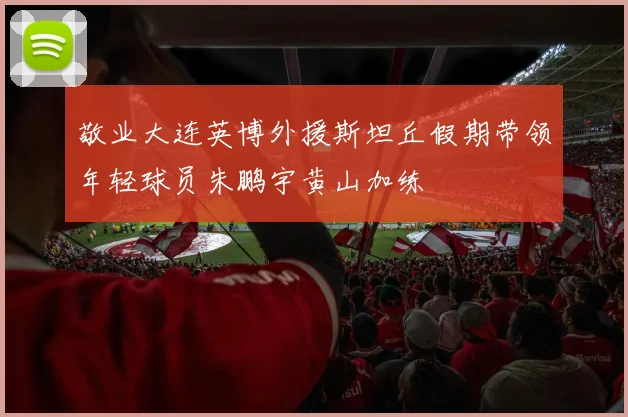 敬业大连英博外援斯坦丘假期带领年轻球员朱鹏宇黄山加练